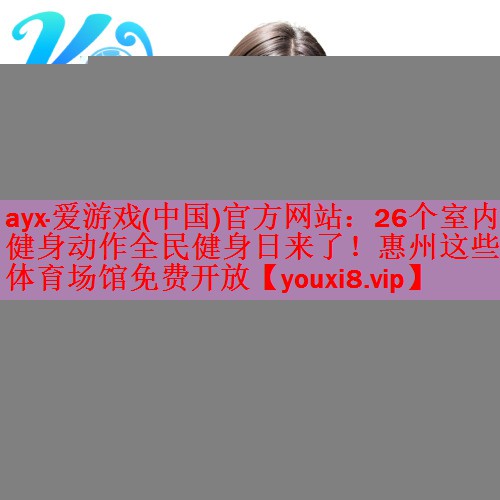 ayx·爱游戏(中国)官方网站：26个室内健身动作全民健身日来了！惠州这些体育场馆免费开放