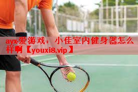 ayx·爱游戏：小佳室内健身器怎么样啊