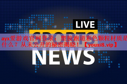 ayx爱游戏官网登录：塑胶跑道彩色颗粒材质是什么？从未公开的秘密揭晓！