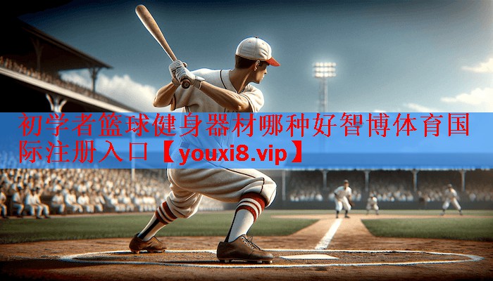 <strong>初学者篮球健身器材哪种好智博体育国际注册入口</strong>