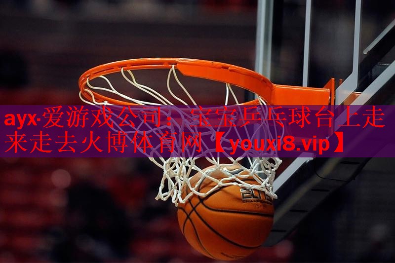 <strong>ayx·爱游戏公司：宝宝乒乓球台上走来走去火博体育网</strong>