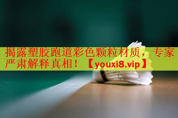 揭露塑胶跑道彩色颗粒材质，专家严肃解释真相！
