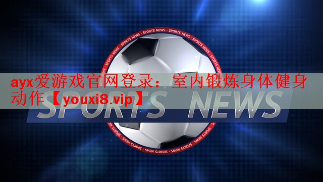 <strong>ayx爱游戏官网登录：室内锻炼身体健身动作</strong>