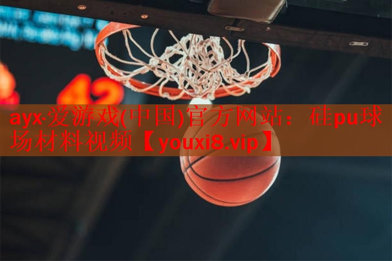 ayx·爱游戏(中国)官方网站：硅pu球场材料视频