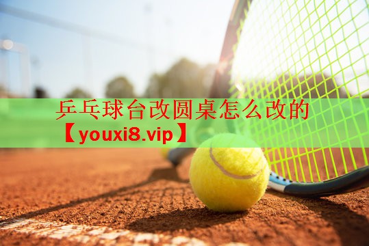乒乓球台改圆桌怎么改的