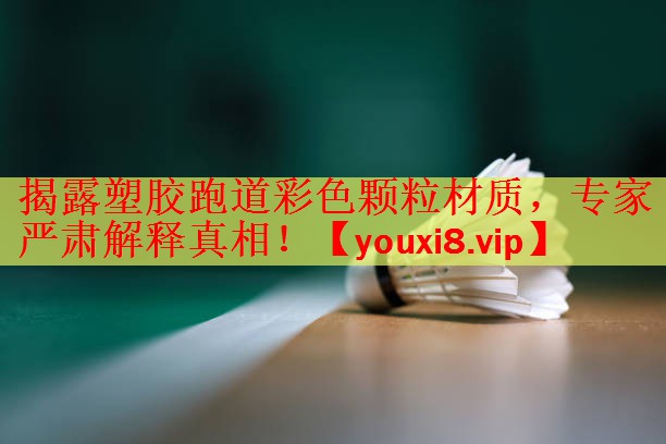 揭露塑胶跑道彩色颗粒材质，专家严肃解释真相！