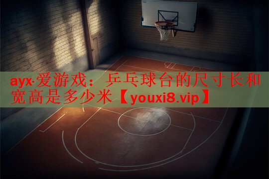 ayx·爱游戏：乒乓球台的尺寸长和宽高是多少米