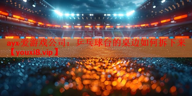 ayx·爱游戏公司：乒乓球台的桌边如何拆下来