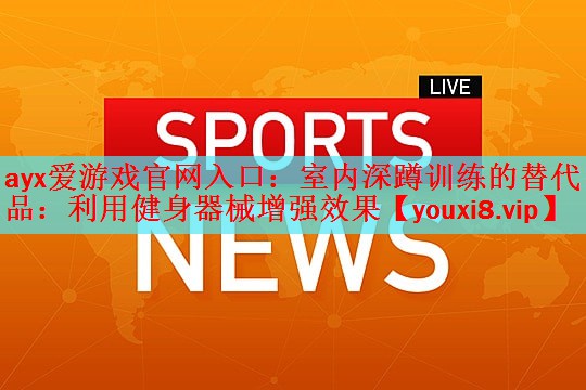 ayx爱游戏官网入口：室内深蹲训练的替代品：利用健身器械增强效果