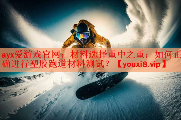 ayx爱游戏官网：材料选择重中之重：如何正确进行塑胶跑道材料测试？