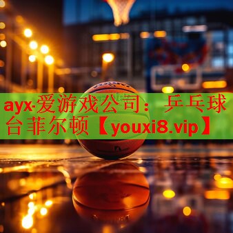 ayx·爱游戏公司：乒乓球台菲尔顿