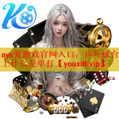 ayx爱游戏官网入口：乒乓球台上什么是单打