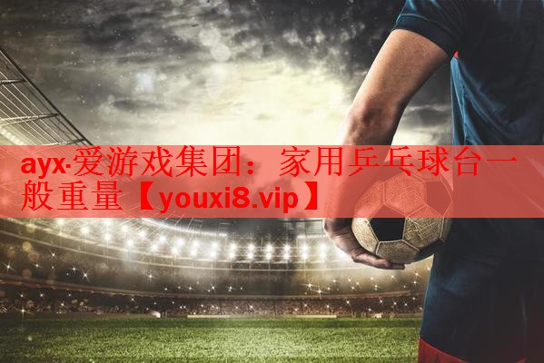 ayx·爱游戏集团：家用乒乓球台一般重量