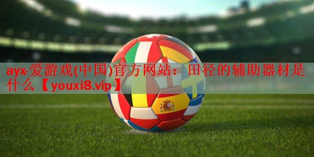 ayx·爱游戏(中国)官方网站：田径的辅助器材是什么