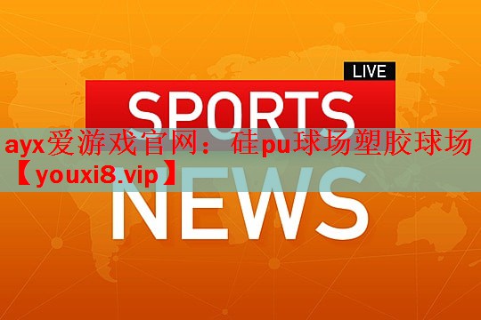ayx爱游戏官网：硅pu球场塑胶球场