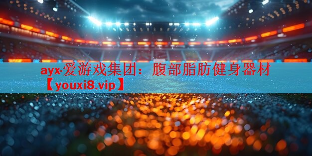 ayx·爱游戏集团：腹部脂肪健身器材