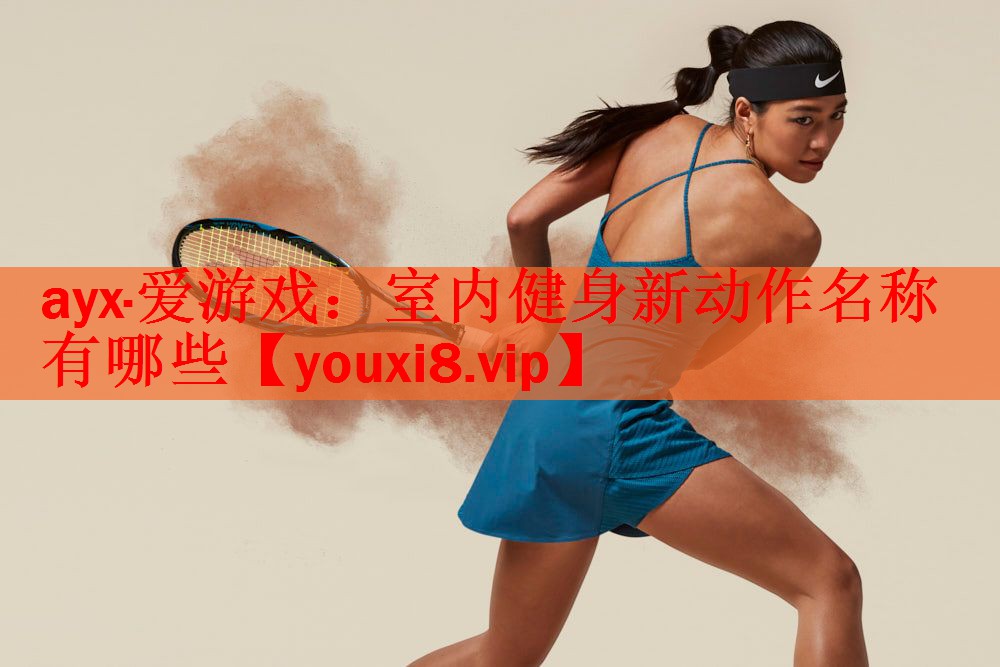 ayx·爱游戏：室内健身新动作名称有哪些