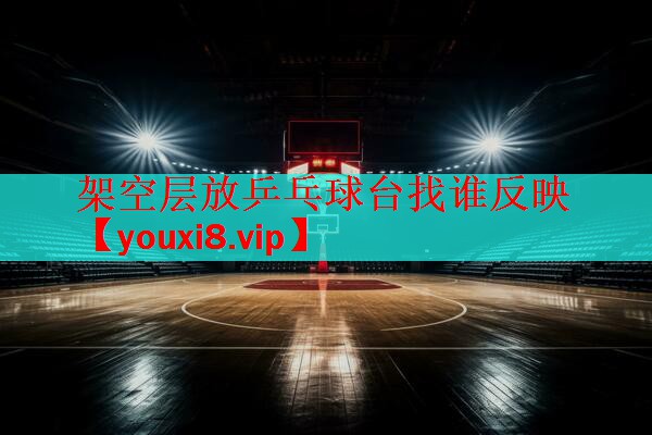 架空层放乒乓球台找谁反映